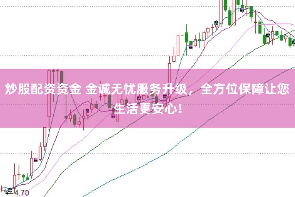 炒股配资资金 金诚无忧服务升级，全方位保障让您生活更安心！