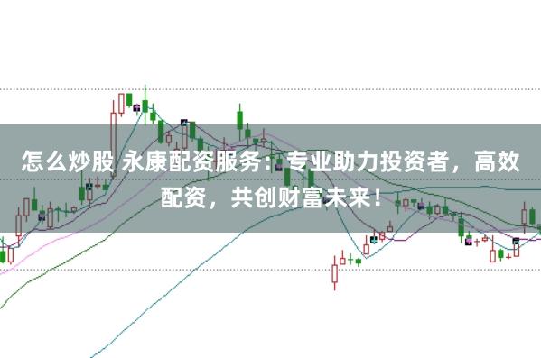 怎么炒股 永康配资服务：专业助力投资者，高效配资，共创财富未来！