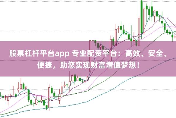 股票杠杆平台app 专业配资平台：高效、安全、便捷，助您实现财富增值梦想！
