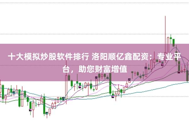 十大模拟炒股软件排行 洛阳顺亿鑫配资：专业平台，助您财富增值
