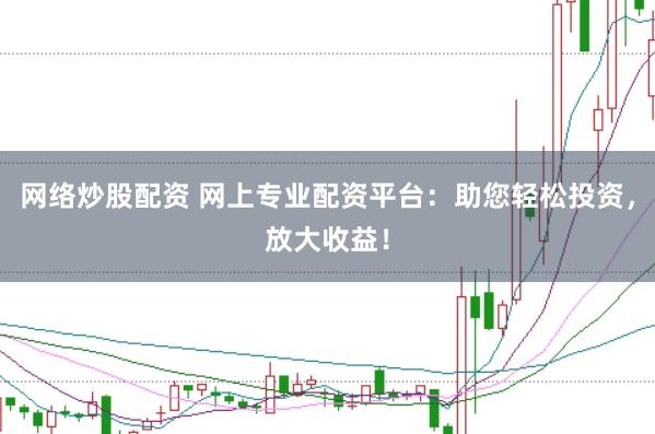 网络炒股配资 网上专业配资平台：助您轻松投资，放大收益！