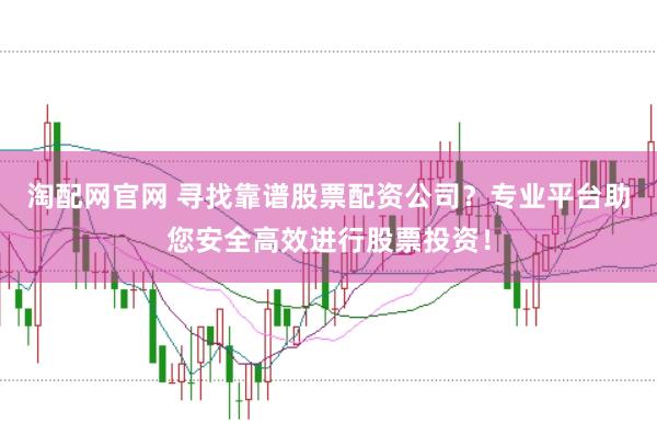淘配网官网 寻找靠谱股票配资公司？专业平台助您安全高效进行股票投资！