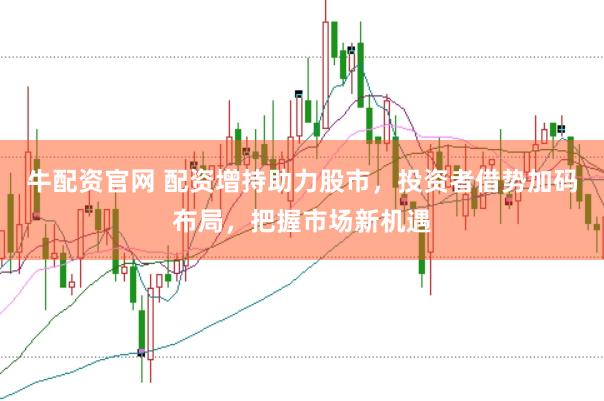 牛配资官网 配资增持助力股市，投资者借势加码布局，把握市场新机遇