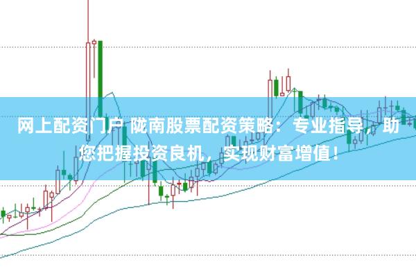 网上配资门户 陇南股票配资策略：专业指导，助您把握投资良机，实现财富增值！