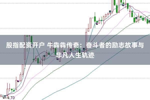 股指配资开户 牛犇犇传奇：奋斗者的励志故事与非凡人生轨迹