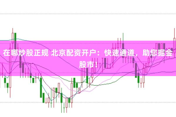 在哪炒股正规 北京配资开户：快速通道，助您掘金股市！