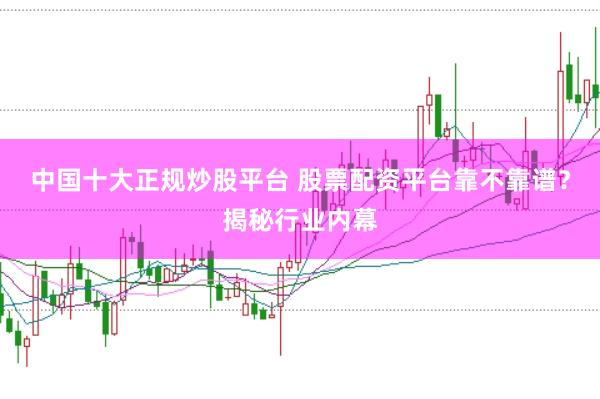 中国十大正规炒股平台 股票配资平台靠不靠谱？揭秘行业内幕