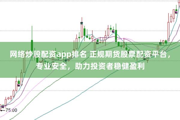 网络炒股配资app排名 正规期货股票配资平台，专业安全，助力投资者稳健盈利