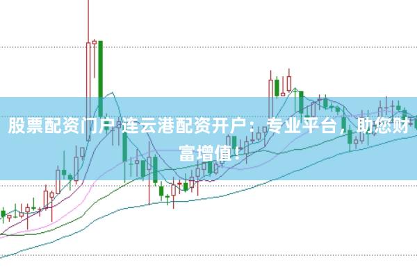 股票配资门户 连云港配资开户：专业平台，助您财富增值！
