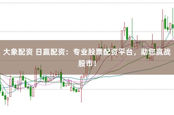 大象配资 日赢配资：专业股票配资平台，助您赢战股市！
