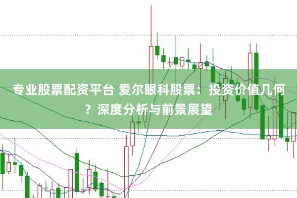 专业股票配资平台 爱尔眼科股票：投资价值几何？深度分析与前景展望