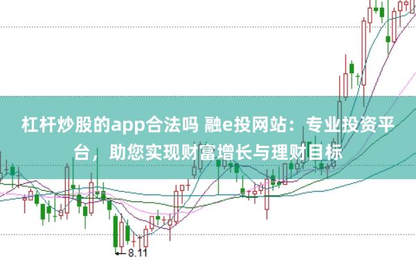 杠杆炒股的app合法吗 融e投网站：专业投资平台，助您实现财富增长与理财目标