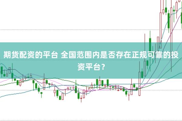 期货配资的平台 全国范围内是否存在正规可靠的投资平台？