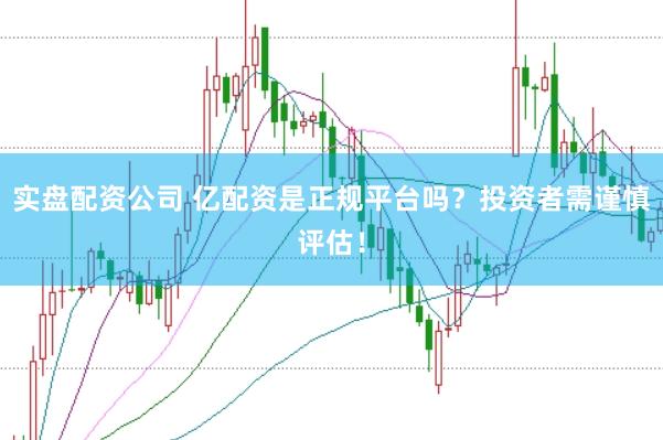 实盘配资公司 亿配资是正规平台吗？投资者需谨慎评估！