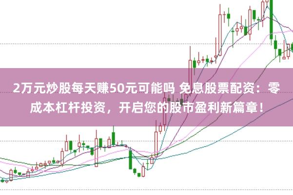 2万元炒股每天赚50元可能吗 免息股票配资：零成本杠杆投资，开启您的股市盈利新篇章！