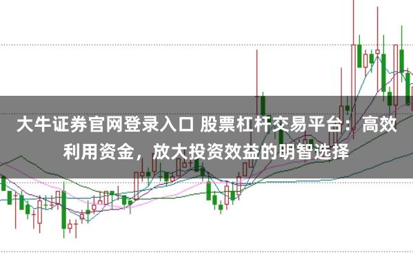 大牛证券官网登录入口 股票杠杆交易平台：高效利用资金，放大投资效益的明智选择