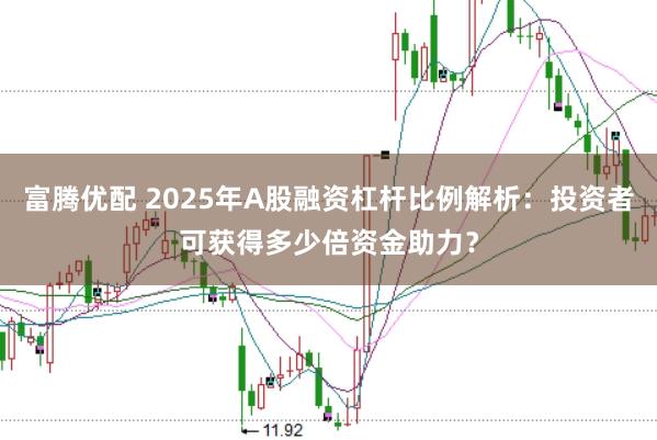 富腾优配 2025年A股融资杠杆比例解析：投资者可获得多少倍资金助力？