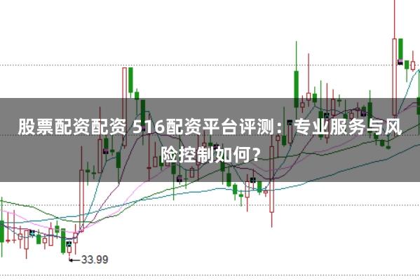 股票配资配资 516配资平台评测：专业服务与风险控制如何？