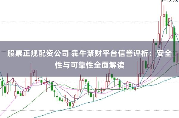 股票正规配资公司 犇牛聚财平台信誉评析：安全性与可靠性全面解读