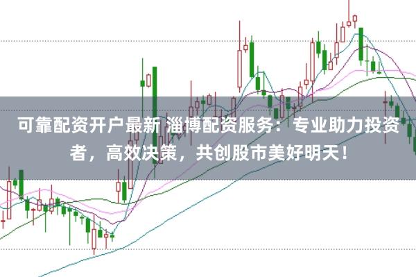 可靠配资开户最新 淄博配资服务：专业助力投资者，高效决策，共创股市美好明天！