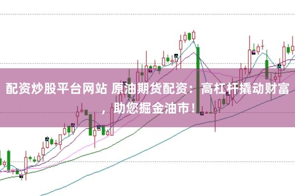 配资炒股平台网站 原油期货配资：高杠杆撬动财富，助您掘金油市！