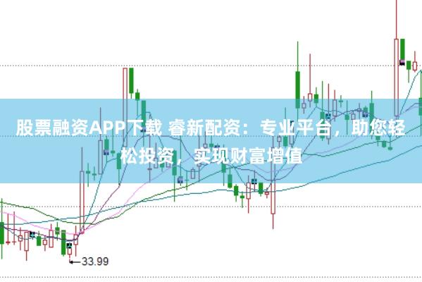 股票融资APP下载 睿新配资：专业平台，助您轻松投资，实现财富增值