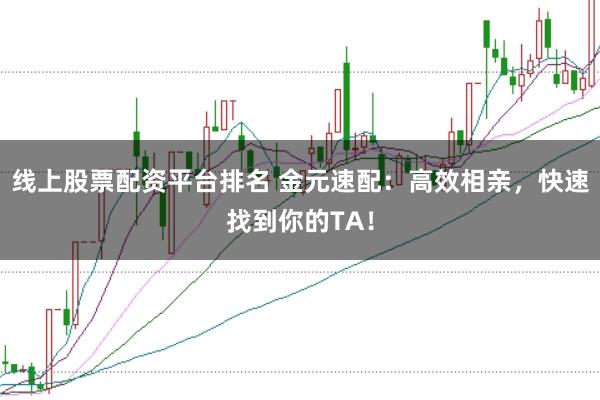 线上股票配资平台排名 金元速配：高效相亲，快速找到你的TA！
