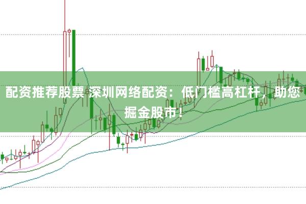 配资推荐股票 深圳网络配资：低门槛高杠杆，助您掘金股市！