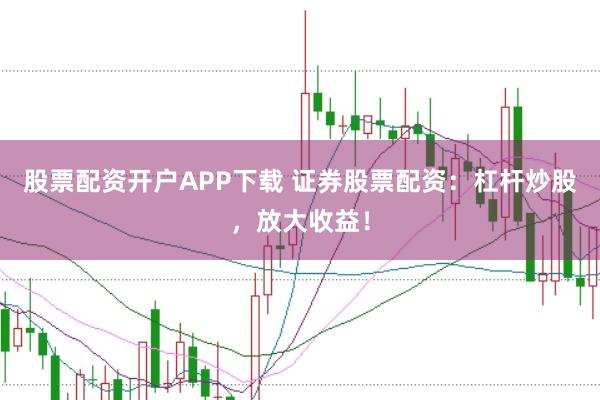 股票配资开户APP下载 证券股票配资：杠杆炒股，放大收益！