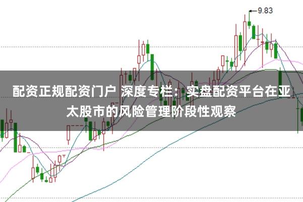 配资正规配资门户 深度专栏：实盘配资平台在亚太股市的风险管理阶段性观察