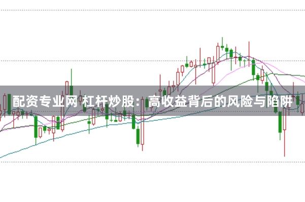 配资专业网 杠杆炒股：高收益背后的风险与陷阱