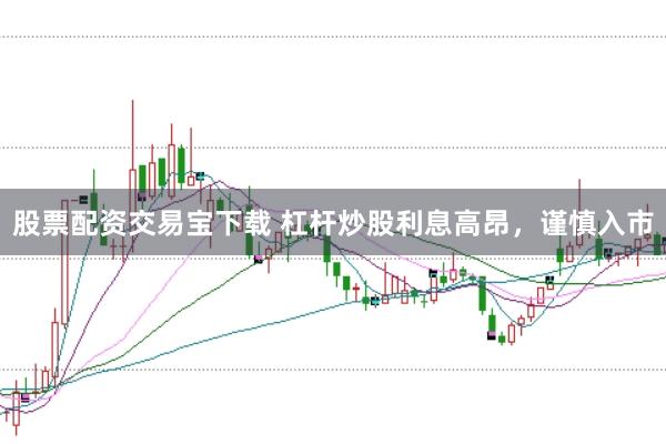 股票配资交易宝下载 杠杆炒股利息高昂，谨慎入市