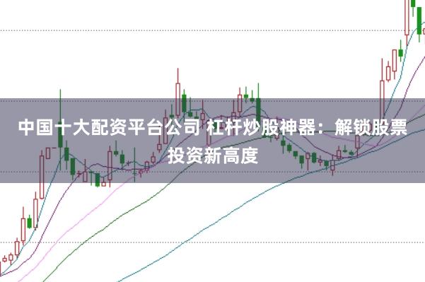 中国十大配资平台公司 杠杆炒股神器：解锁股票投资新高度