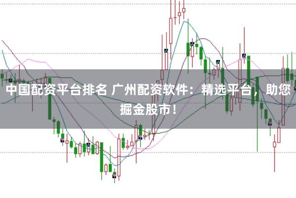 中国配资平台排名 广州配资软件：精选平台，助您掘金股市！