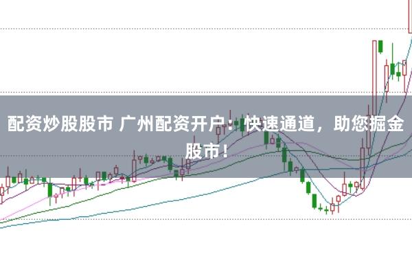 配资炒股股市 广州配资开户：快速通道，助您掘金股市！