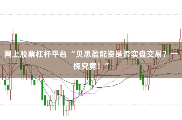 网上股票杠杆平台 “贝思盈配资是否实盘交易？一探究竟！”