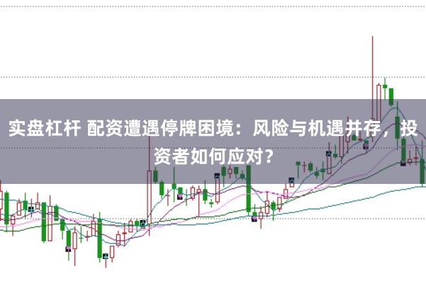 实盘杠杆 配资遭遇停牌困境：风险与机遇并存，投资者如何应对？