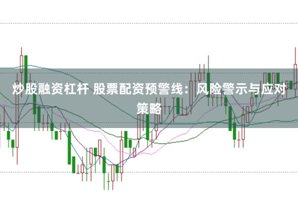 炒股融资杠杆 股票配资预警线：风险警示与应对策略