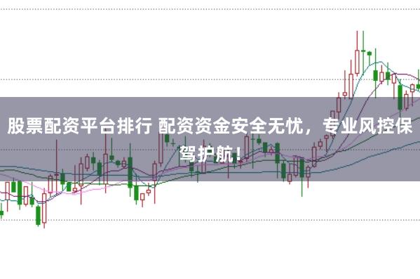 股票配资平台排行 配资资金安全无忧，专业风控保驾护航！