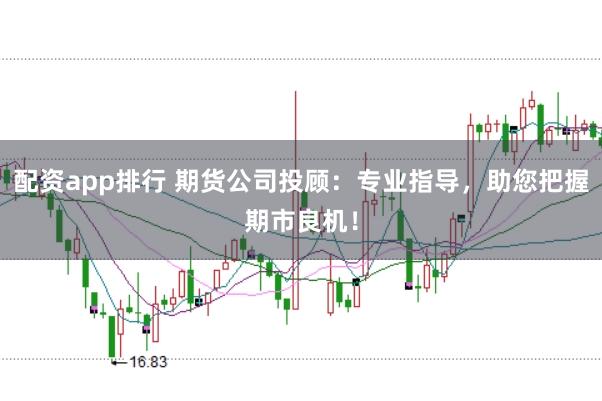 配资app排行 期货公司投顾：专业指导，助您把握期市良机！
