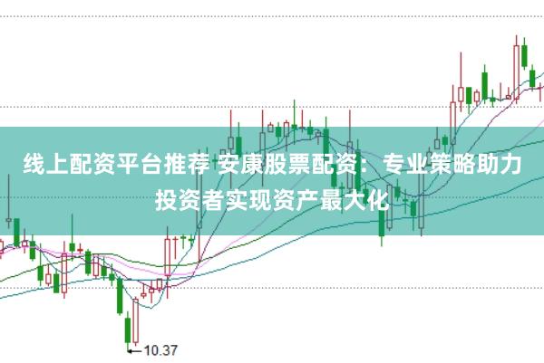 线上配资平台推荐 安康股票配资：专业策略助力投资者实现资产最大化
