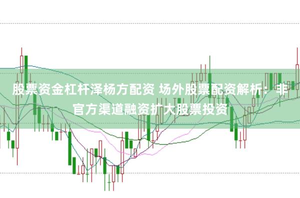 股票资金杠杆泽杨方配资 场外股票配资解析：非官方渠道融资扩大股票投资