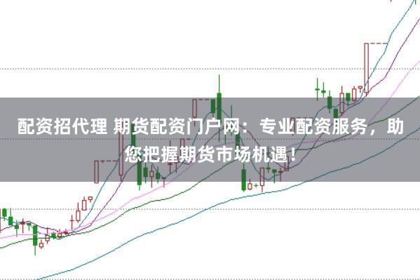 配资招代理 期货配资门户网：专业配资服务，助您把握期货市场机遇！