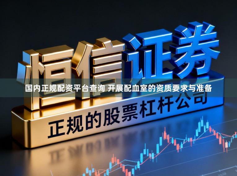 国内正规配资平台查询 开展配血室的资质要求与准备