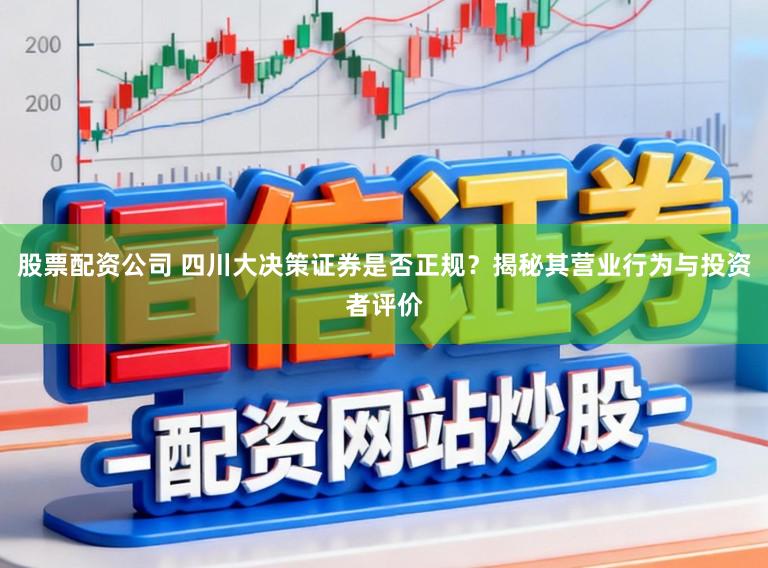 股票配资公司 四川大决策证券是否正规？揭秘其营业行为与投资者评价