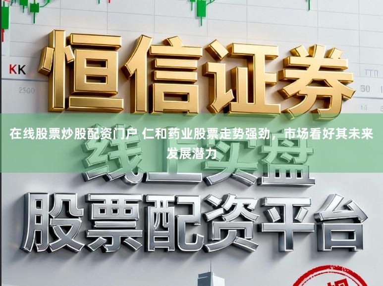 在线股票炒股配资门户 仁和药业股票走势强劲，市场看好其未来发展潜力