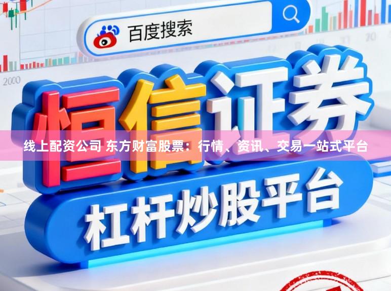 线上配资公司 东方财富股票：行情、资讯、交易一站式平台