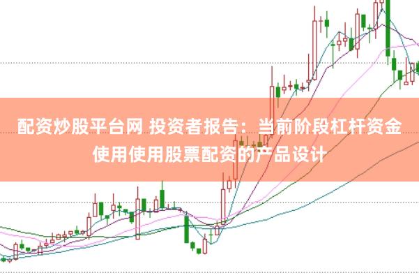 配资炒股平台网 投资者报告：当前阶段杠杆资金使用使用股票配资的产品设计