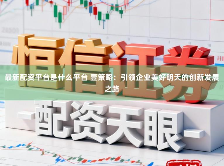 最新配资平台是什么平台 壹策略：引领企业美好明天的创新发展之路