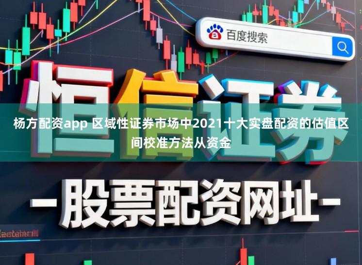 杨方配资app 区域性证券市场中2021十大实盘配资的估值区间校准方法从资金
